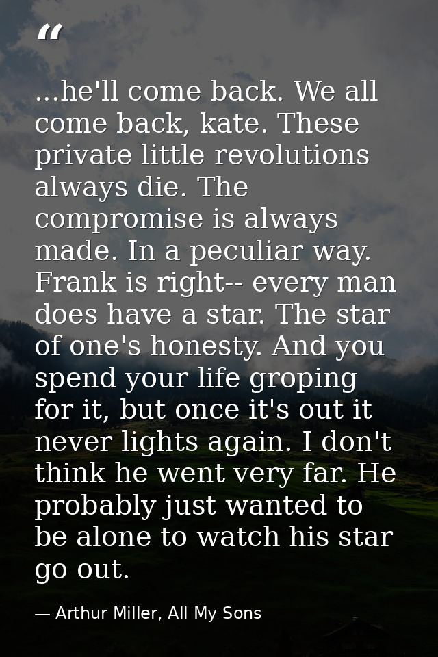 ...he'll come back. We all come back, kate. These private little revolutions always die. The compromise is always made.  — Arthur Miller, All My Sons