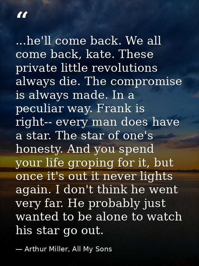 ...he'll come back. We all come back, kate. These private little revolutions always die. The compromise is always made.  — Arthur Miller, All My Sons