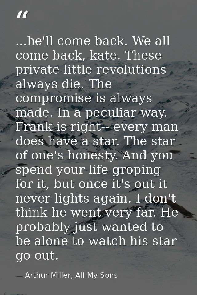 ...he'll come back. We all come back, kate. These private little revolutions always die. The compromise is always made.  — Arthur Miller, All My Sons