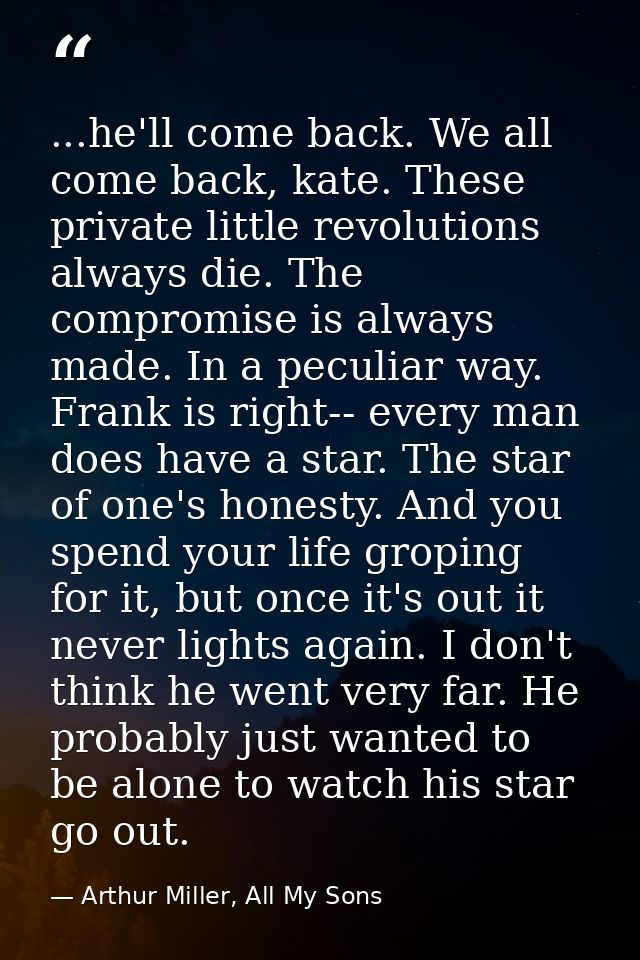 ...he'll come back. We all come back, kate. These private little revolutions always die. The compromise is always made.  — Arthur Miller, All My Sons