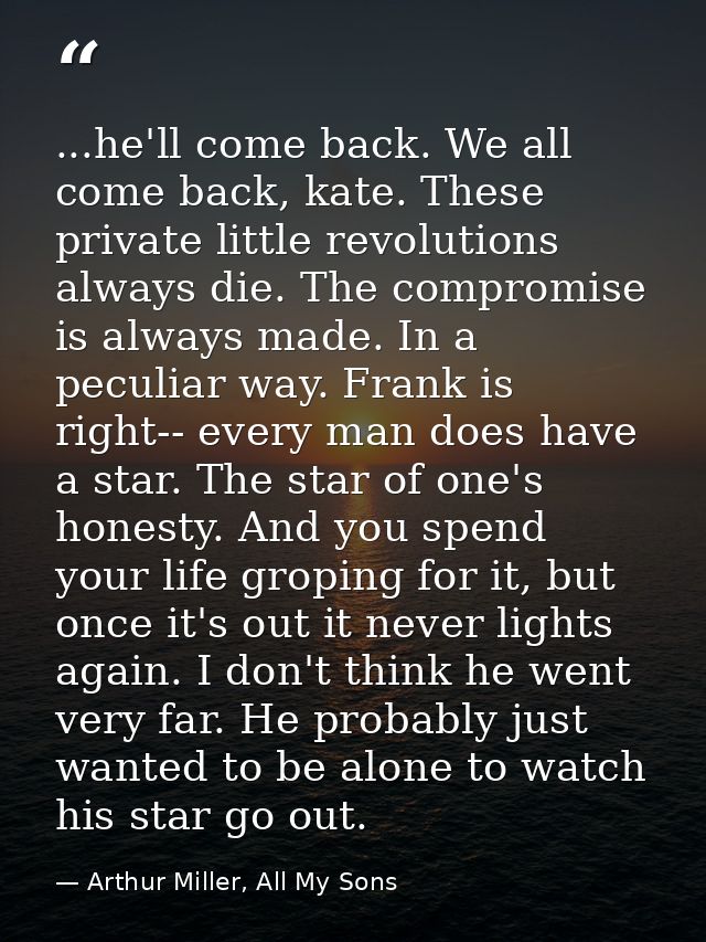 ...he'll come back. We all come back, kate. These private little revolutions always die. The compromise is always made.  — Arthur Miller, All My Sons