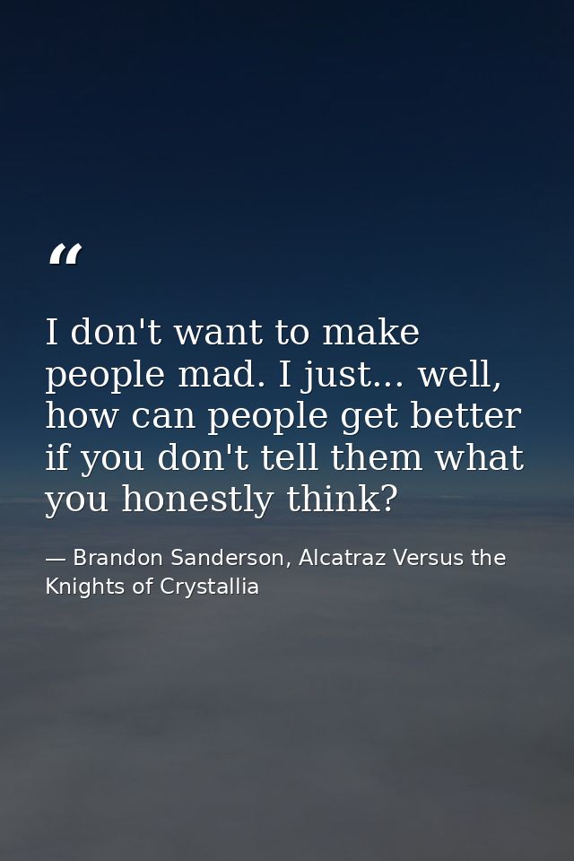 I don't want to make people mad. I just... well, how can people get better if you don't tell them what you honestly thin — Brandon Sanderson, Alcatraz Versus the Knights of Crystallia