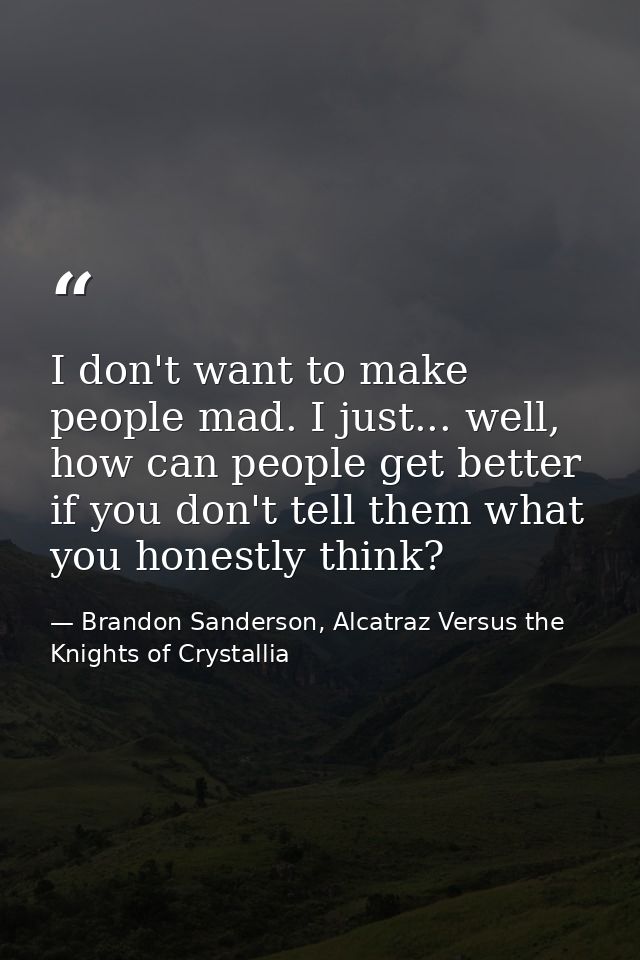 I don't want to make people mad. I just... well, how can people get better if you don't tell them what you honestly thin — Brandon Sanderson, Alcatraz Versus the Knights of Crystallia