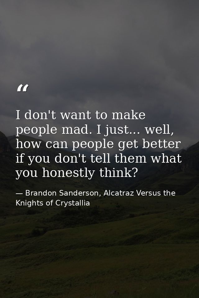 I don't want to make people mad. I just... well, how can people get better if you don't tell them what you honestly thin — Brandon Sanderson, Alcatraz Versus the Knights of Crystallia