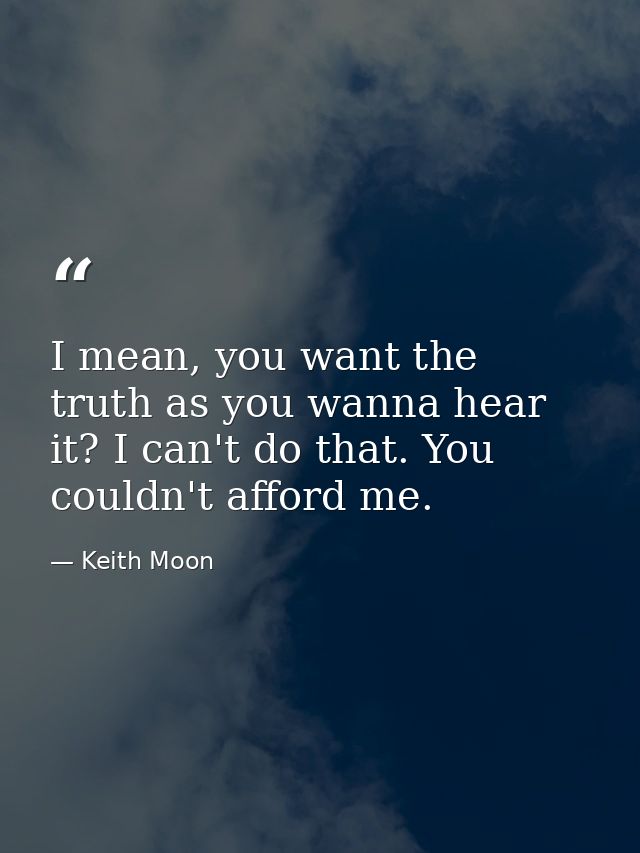 I mean, you want the truth as you wanna hear it? I can't do that. You couldn't afford me. — Keith Moon