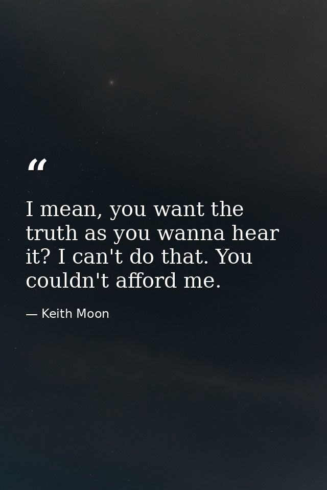 I mean, you want the truth as you wanna hear it? I can't do that. You couldn't afford me. — Keith Moon