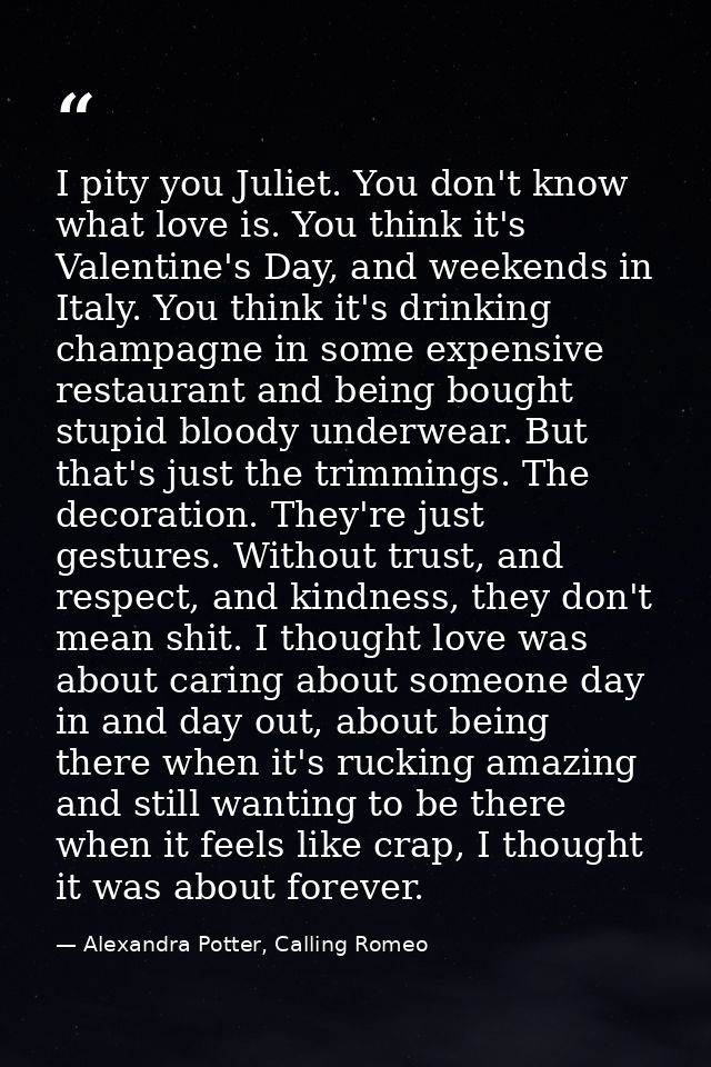 I pity you Juliet. You don't know what love is. You think it's Valentine's Day, and weekends in Italy. You think it's dr — Alexandra Potter, Calling Romeo