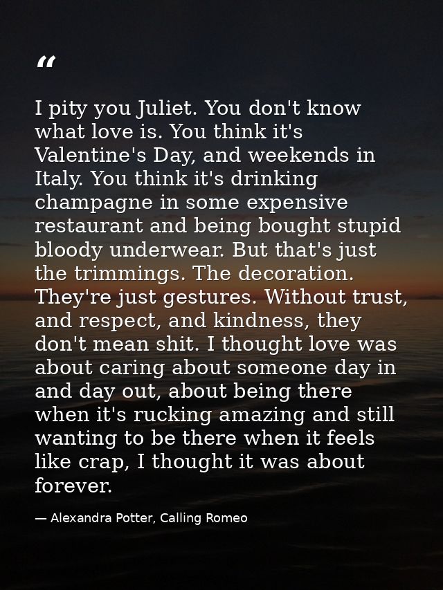 I pity you Juliet. You don't know what love is. You think it's Valentine's Day, and weekends in Italy. You think it's dr — Alexandra Potter, Calling Romeo