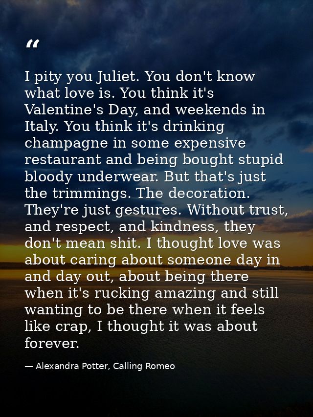 I pity you Juliet. You don't know what love is. You think it's Valentine's Day, and weekends in Italy. You think it's dr — Alexandra Potter, Calling Romeo