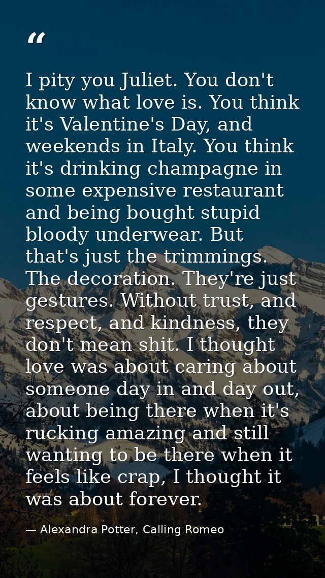 I pity you Juliet. You don't know what love is. You think it's Valentine's Day, and weekends in Italy. You think it's dr — Alexandra Potter, Calling Romeo