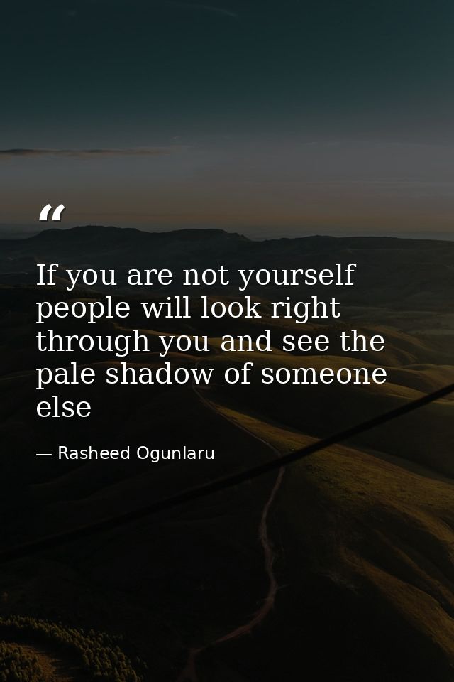 If you are not yourself people will look right through you and see the pale shadow of someone else — Rasheed Ogunlaru