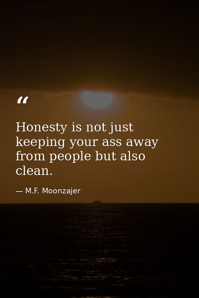 Honesty is not just keeping your ass away from people but also clean. — M.F. Moonzajer