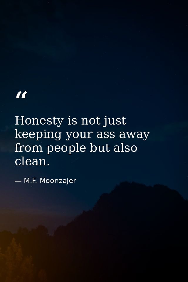 Honesty is not just keeping your ass away from people but also clean. — M.F. Moonzajer