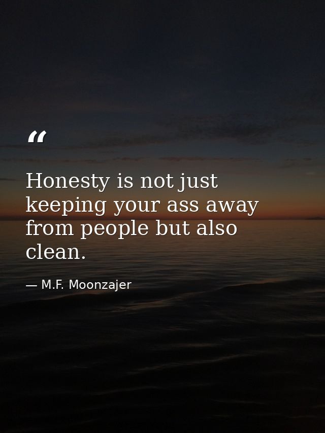 Honesty is not just keeping your ass away from people but also clean. — M.F. Moonzajer