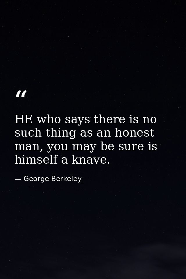 HE who says there is no such thing as an honest man, you may be sure is himself a knave. — George Berkeley
