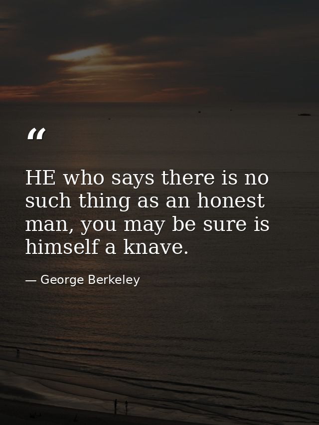 HE who says there is no such thing as an honest man, you may be sure is himself a knave. — George Berkeley