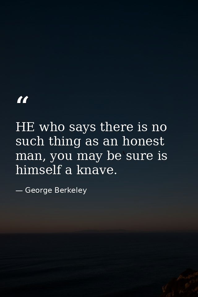 HE who says there is no such thing as an honest man, you may be sure is himself a knave. — George Berkeley
