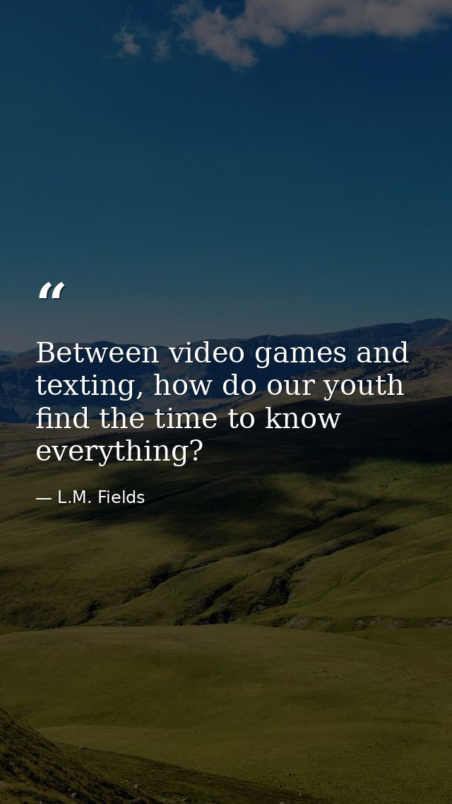 Between video games and texting, how do our youth find the time to know everything? — L.M. Fields