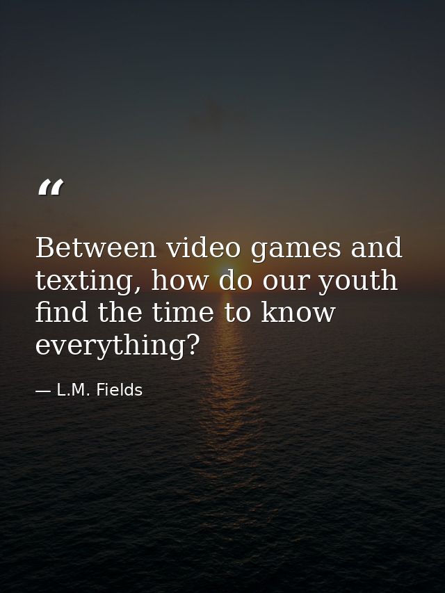 Between video games and texting, how do our youth find the time to know everything? — L.M. Fields