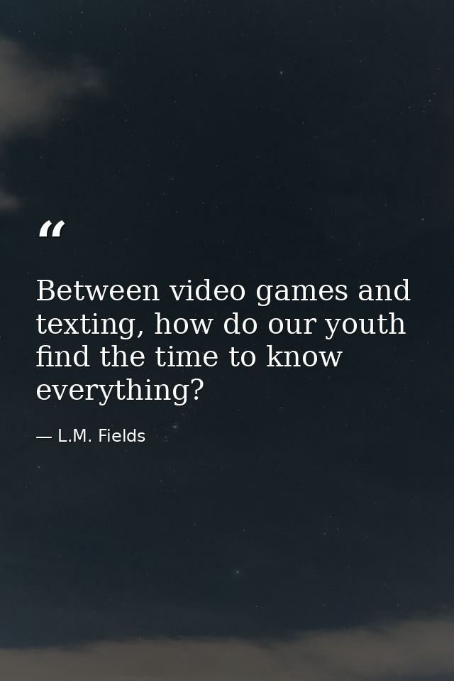 Between video games and texting, how do our youth find the time to know everything? — L.M. Fields