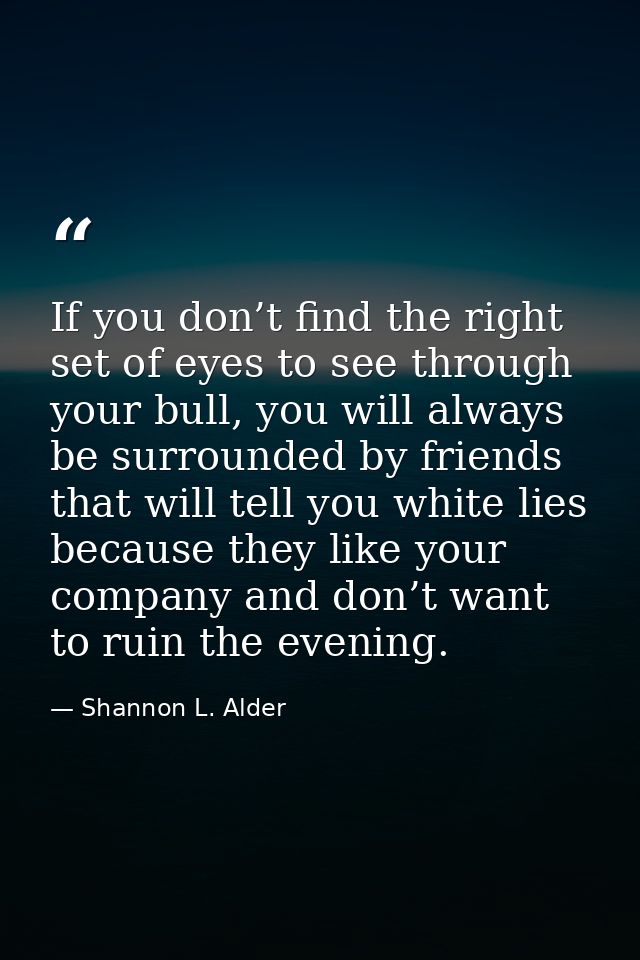 If you don’t find the right set of eyes to see through your bull, you will always be surrounded by friends that will tel — Shannon L. Alder