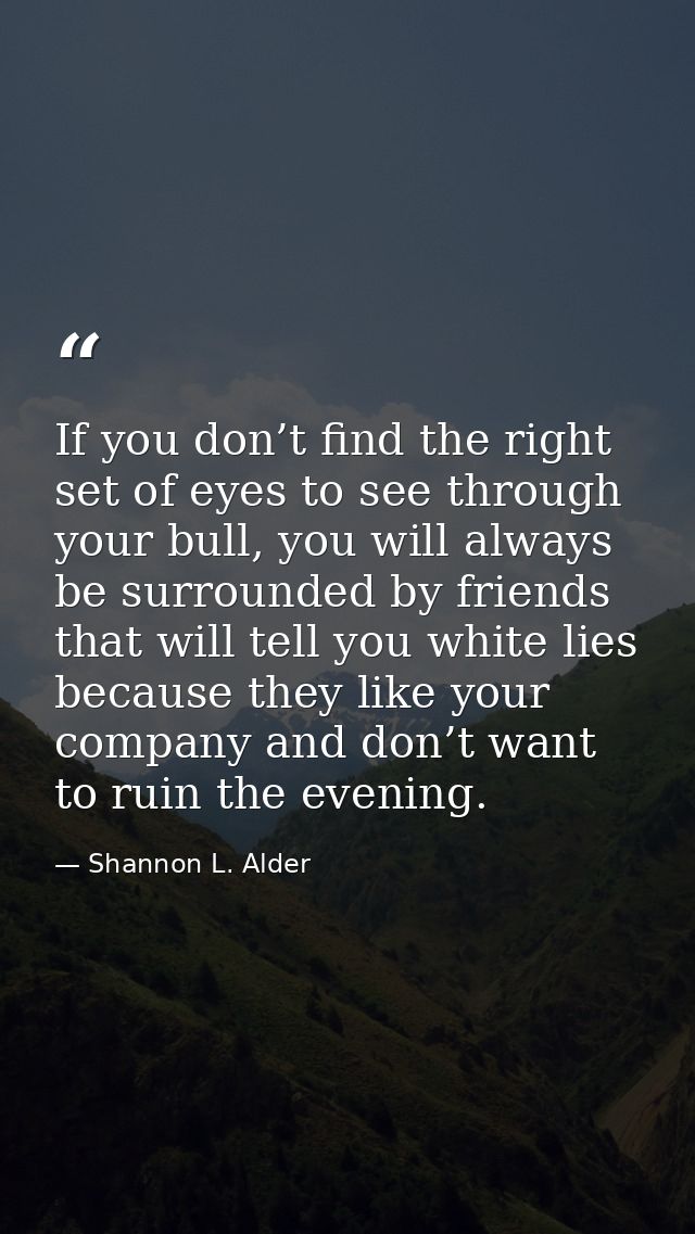 If you don’t find the right set of eyes to see through your bull, you will always be surrounded by friends that will tel — Shannon L. Alder