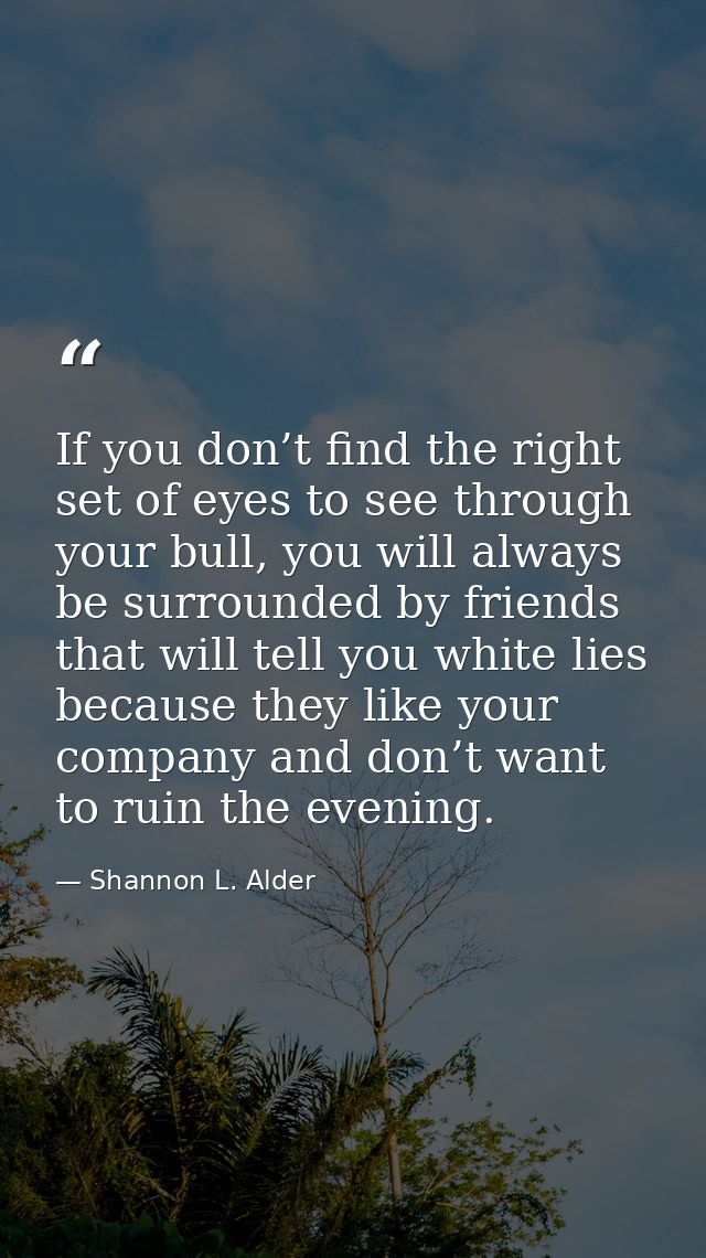 If you don’t find the right set of eyes to see through your bull, you will always be surrounded by friends that will tel — Shannon L. Alder
