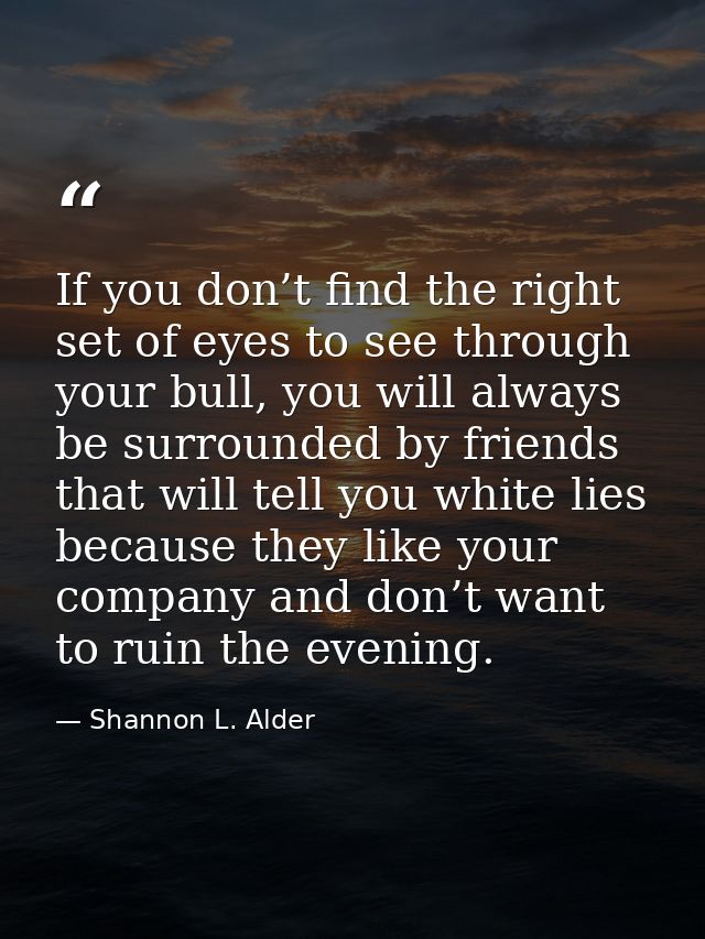 If you don’t find the right set of eyes to see through your bull, you will always be surrounded by friends that will tel — Shannon L. Alder