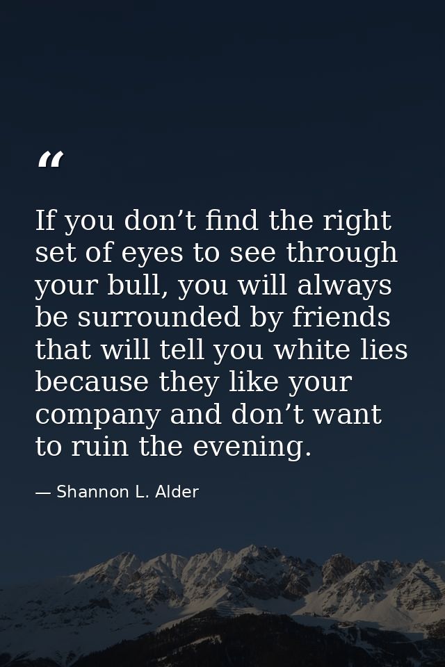 If you don’t find the right set of eyes to see through your bull, you will always be surrounded by friends that will tel — Shannon L. Alder