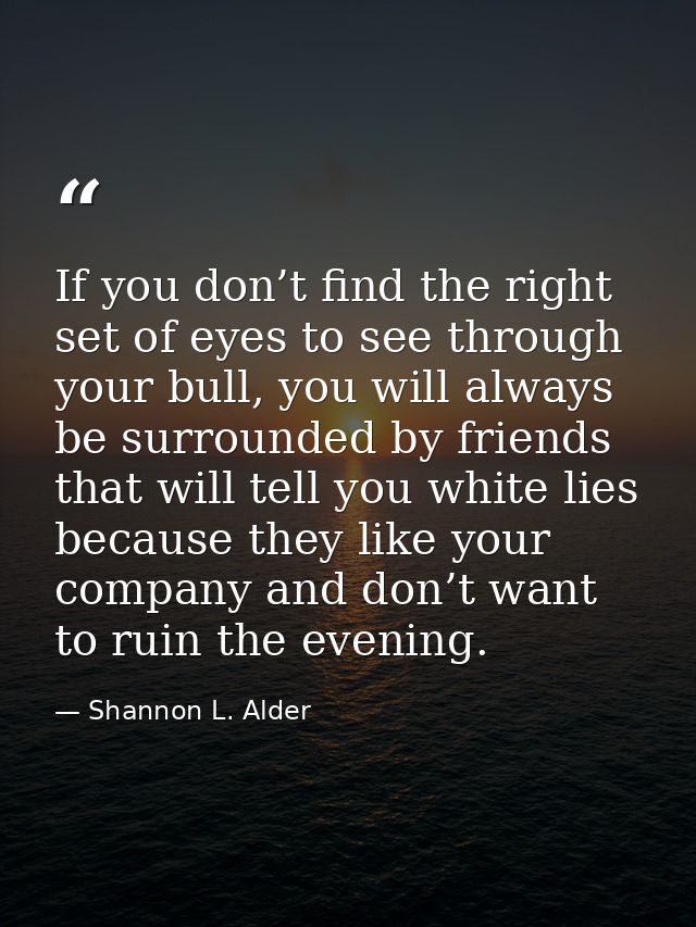 If you don’t find the right set of eyes to see through your bull, you will always be surrounded by friends that will tel — Shannon L. Alder