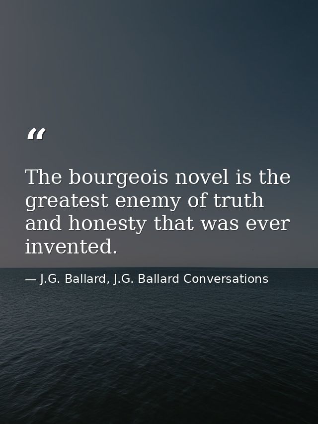 The bourgeois novel is the greatest enemy of truth and honesty that was ever invented. — J.G. Ballard, J.G. Ballard Conversations