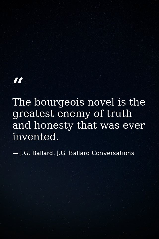 The bourgeois novel is the greatest enemy of truth and honesty that was ever invented. — J.G. Ballard, J.G. Ballard Conversations