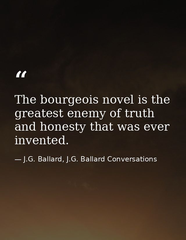 The bourgeois novel is the greatest enemy of truth and honesty that was ever invented. — J.G. Ballard, J.G. Ballard Conversations