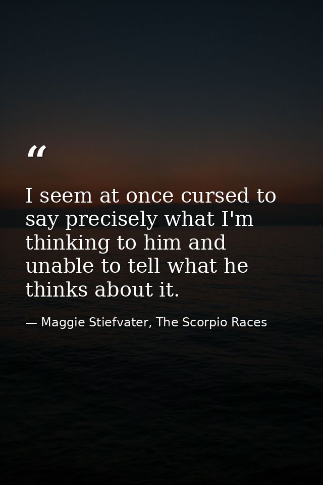 I seem at once cursed to say precisely what I'm thinking to him and unable to tell what he thinks about it. — Maggie Stiefvater, The Scorpio Races