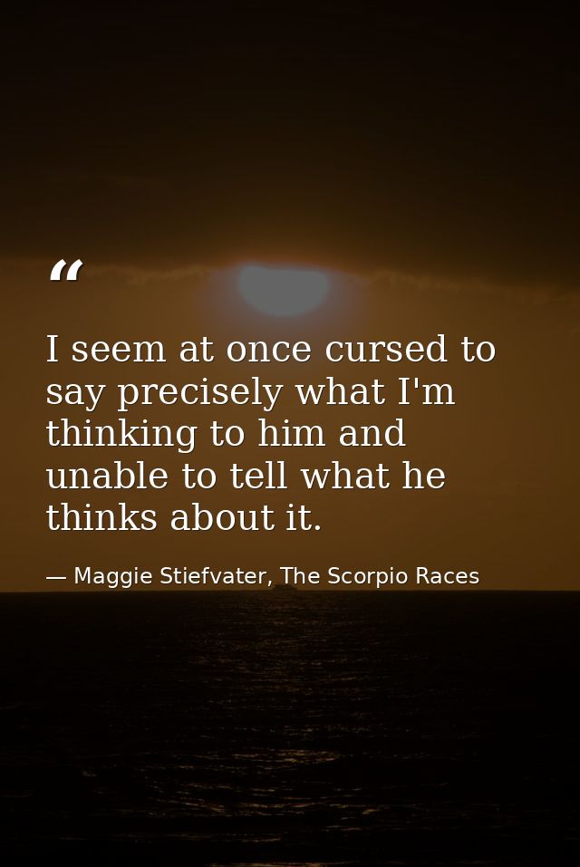 I seem at once cursed to say precisely what I'm thinking to him and unable to tell what he thinks about it. — Maggie Stiefvater, The Scorpio Races