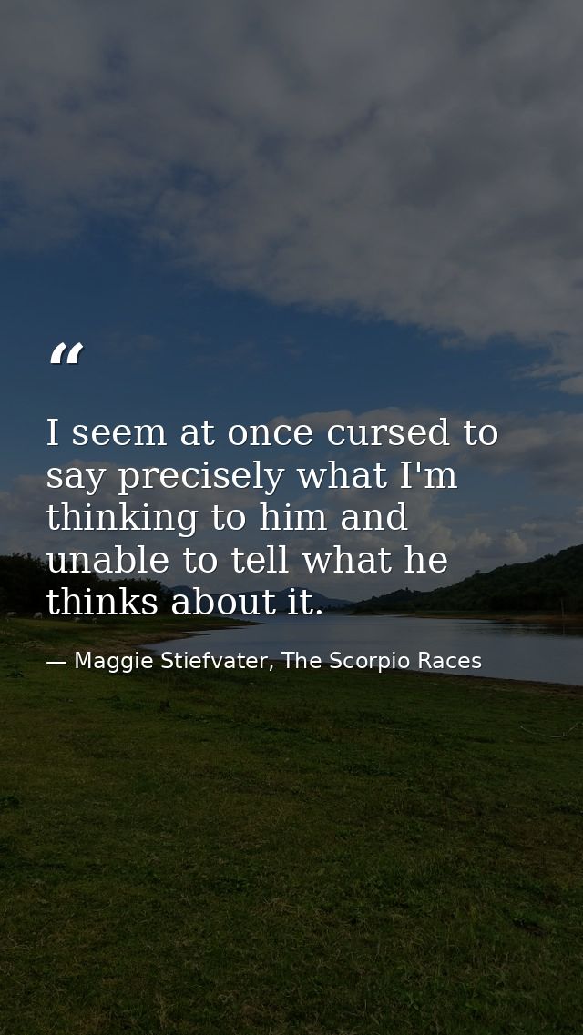 I seem at once cursed to say precisely what I'm thinking to him and unable to tell what he thinks about it. — Maggie Stiefvater, The Scorpio Races