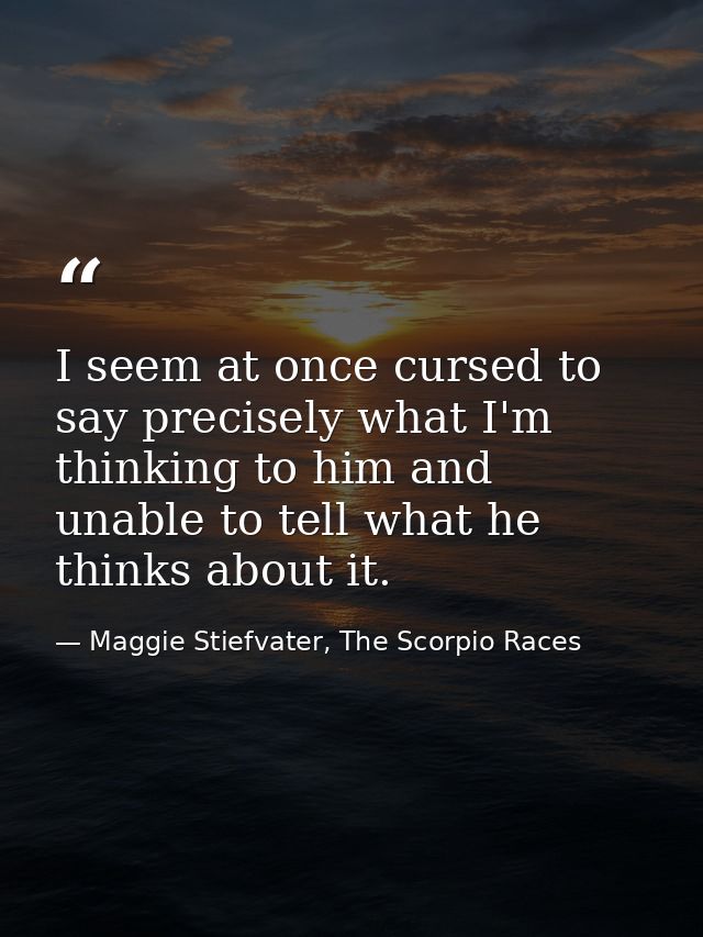 I seem at once cursed to say precisely what I'm thinking to him and unable to tell what he thinks about it. — Maggie Stiefvater, The Scorpio Races