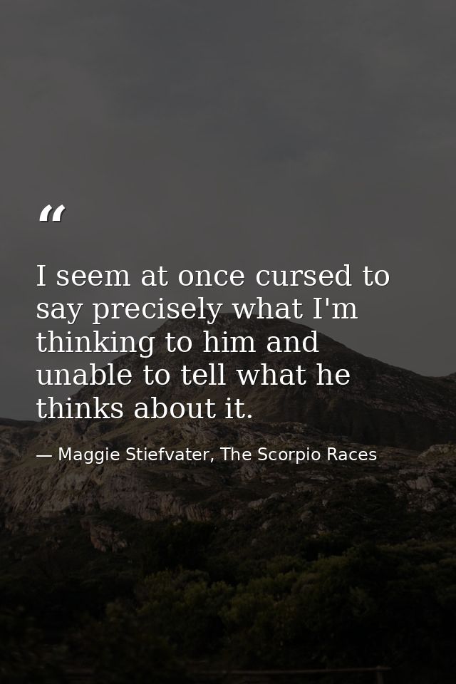 I seem at once cursed to say precisely what I'm thinking to him and unable to tell what he thinks about it. — Maggie Stiefvater, The Scorpio Races