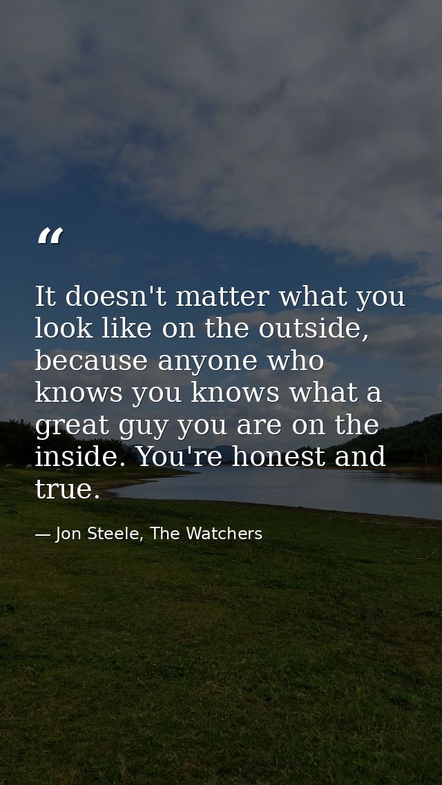 It doesn't matter what you look like on the outside, because anyone who knows you knows what a great guy you are on the  — Jon Steele, The Watchers