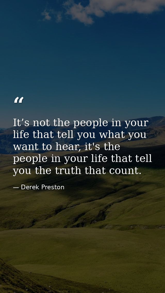 It’s not the people in your life that tell you what you want to hear, it's the people in your life that tell you the tru — Derek Preston