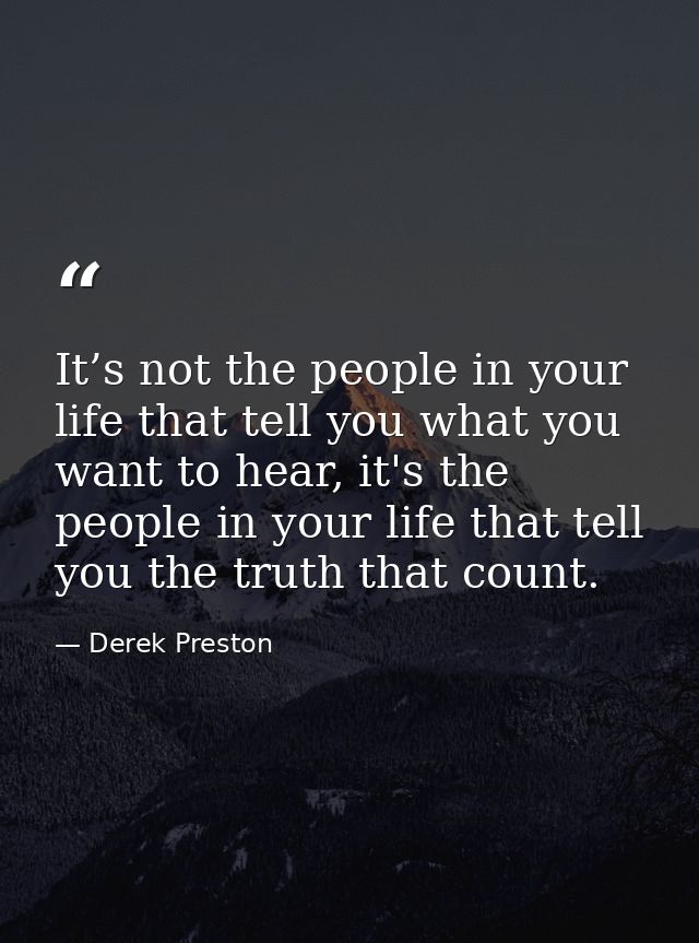 It’s not the people in your life that tell you what you want to hear, it's the people in your life that tell you the tru — Derek Preston