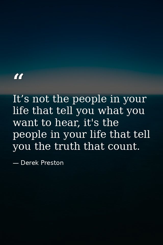 It’s not the people in your life that tell you what you want to hear, it's the people in your life that tell you the tru — Derek Preston