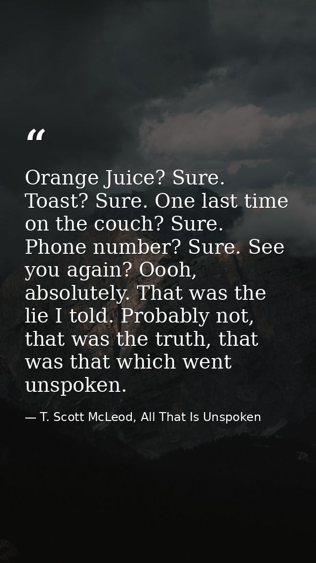 Orange Juice? Sure. Toast? Sure. One last time on the couch? Sure. Phone number? Sure. See you again? Oooh, absolutely.  — T. Scott McLeod, All That Is Unspoken
