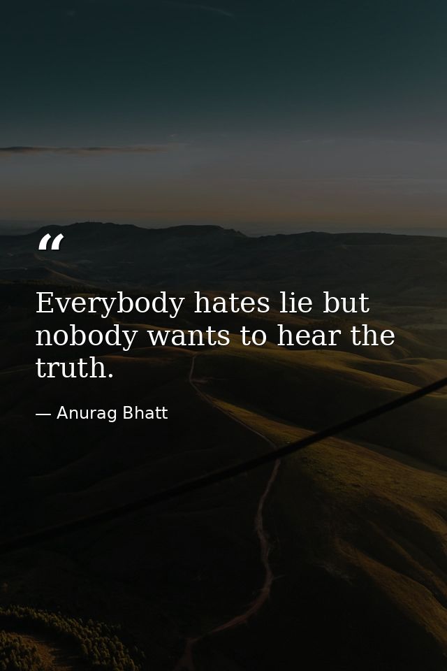 Everybody hates lie but nobody wants to hear the truth. — Anurag Bhatt