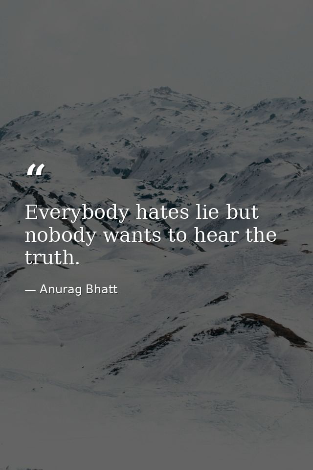 Everybody hates lie but nobody wants to hear the truth. — Anurag Bhatt