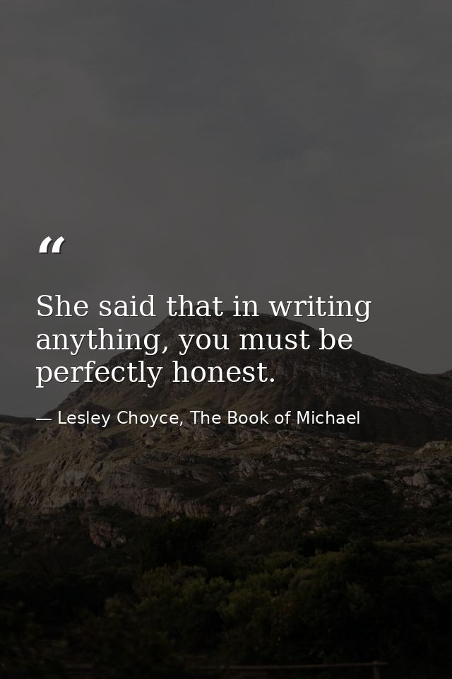 She said that in writing anything, you must be perfectly honest. — Lesley Choyce, The Book of Michael