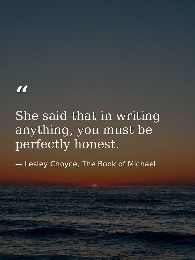 She said that in writing anything, you must be perfectly honest. — Lesley Choyce, The Book of Michael