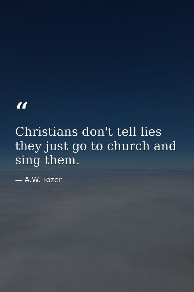 Christians don't tell lies they just go to church and sing them. — A.W. Tozer
