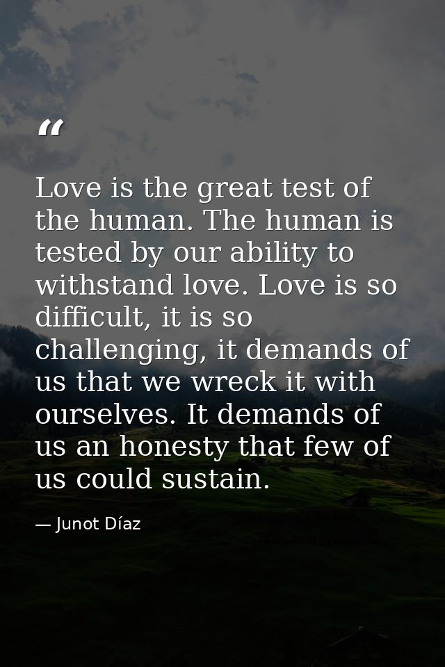 Love is the great test of the human. The human is tested by our ability to withstand love. Love is so difficult, it is s — Junot Díaz