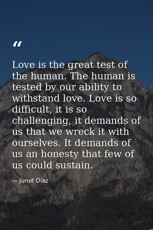 Love is the great test of the human. The human is tested by our ability to withstand love. Love is so difficult, it is s — Junot Díaz